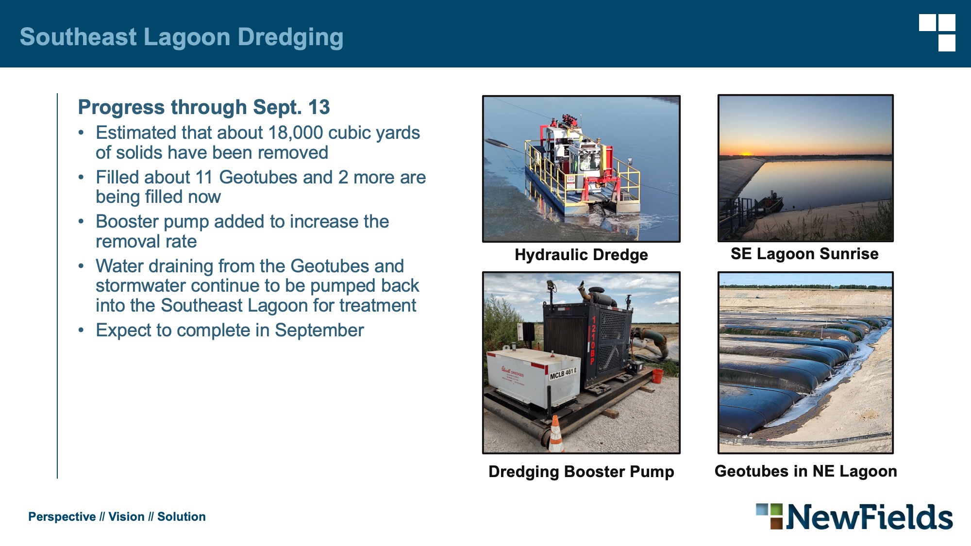 Southeast Lagoon Dredging Progress through Sept. 13 Estimated that about 18,000 cubic yards of solids have been removed Filled about 11 Geotubes and 2 more are being filled now Booster pump added to increase the removal rate Water draining from the Geotubes and stormwater continue to be pumped back into the Southeast Lagoon for treatment Expect to complete in September