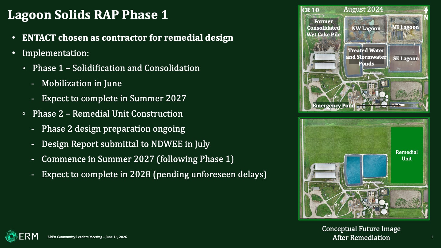 ENTACT chosen as contractor for remedial design Implementation: Phase 1 – Solidification and Consolidation Mobilization in June Expect to complete in Summer 2027 Phase 2 – Remedial Unit Construction Phase 2 design preparation ongoing Design Report submittal to NDWEE in July Commence in Summer 2027 (following Phase 1) Expect to complete in 2028 (pending unforeseen delays)